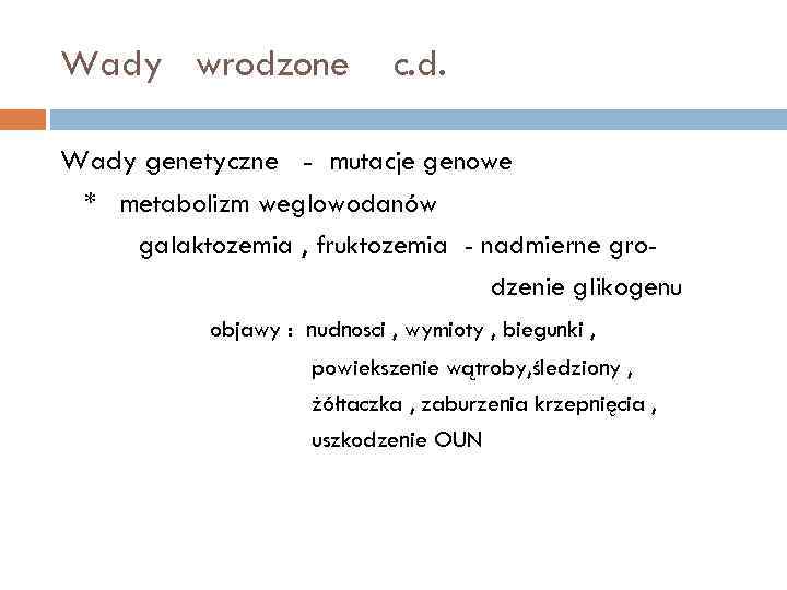 Wady wrodzone c. d. Wady genetyczne - mutacje genowe * metabolizm weglowodanów galaktozemia ,