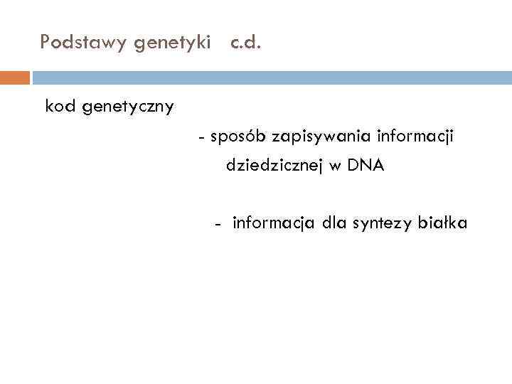 Podstawy genetyki c. d. kod genetyczny - sposób zapisywania informacji dziedzicznej w DNA -