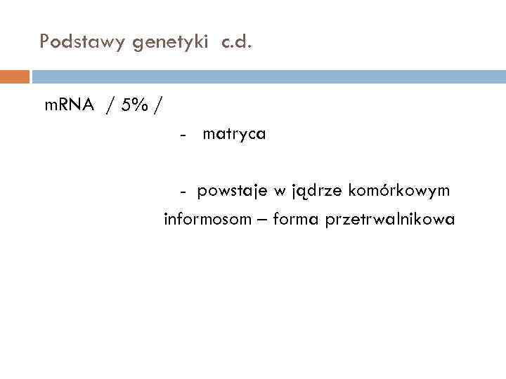 Podstawy genetyki c. d. m. RNA / 5% / - matryca - powstaje w