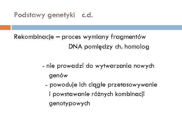 Podstawy genetyki c. d. Rekombinacje – proces wymiany fragmentów DNA pomiędzy ch. homolog -