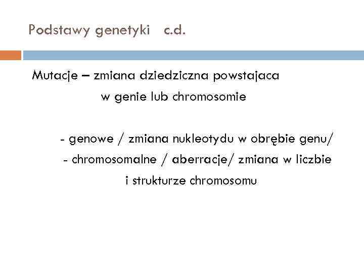 Podstawy genetyki c. d. Mutacje – zmiana dziedziczna powstajaca w genie lub chromosomie -