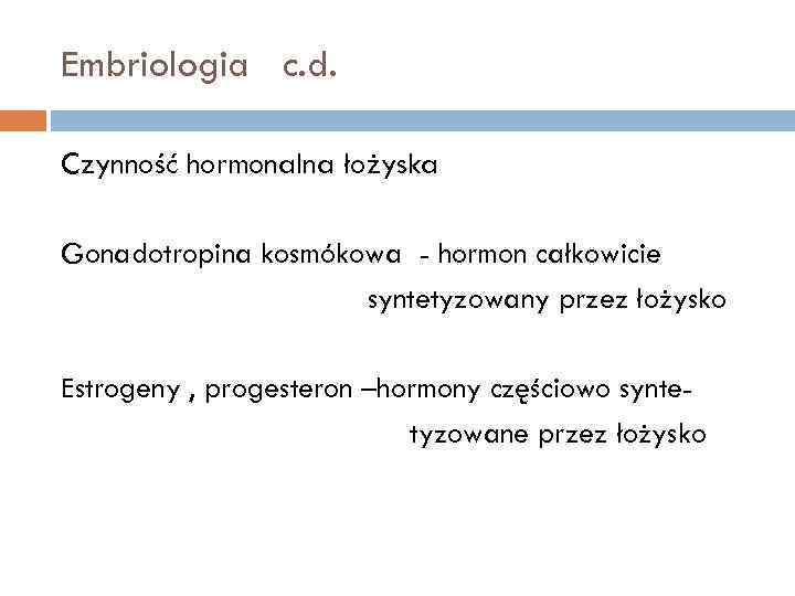 Embriologia c. d. Czynność hormonalna łożyska Gonadotropina kosmókowa - hormon całkowicie syntetyzowany przez łożysko