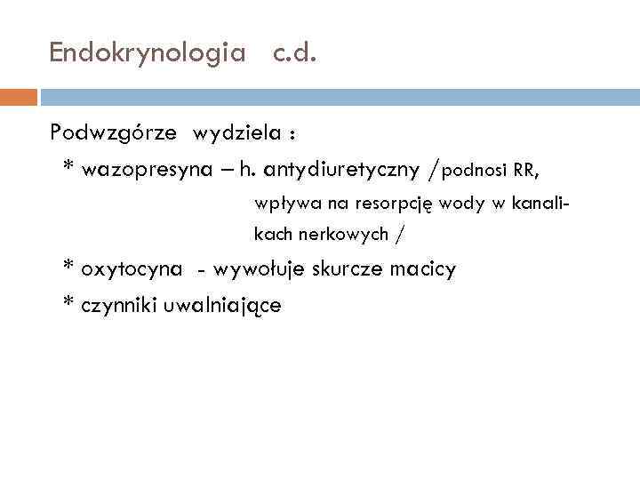 Endokrynologia c. d. Podwzgórze wydziela : * wazopresyna – h. antydiuretyczny /podnosi RR, wpływa