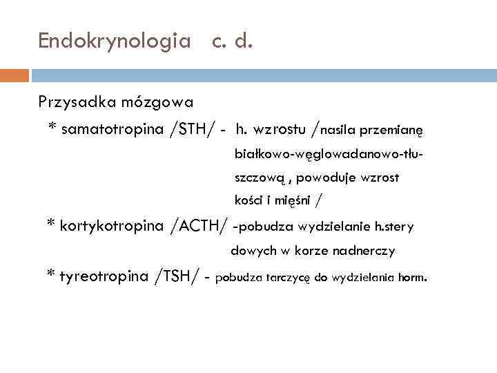 Endokrynologia c. d. Przysadka mózgowa * samatotropina /STH/ - h. wzrostu /nasila przemianę białkowo-węglowadanowo-tłuszczową