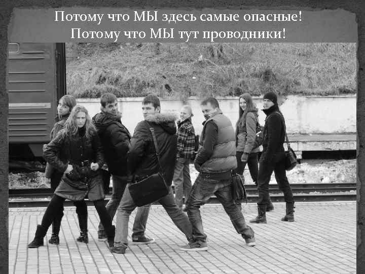 Потому что МЫ здесь самые опасные! Потому что МЫ тут проводники! 