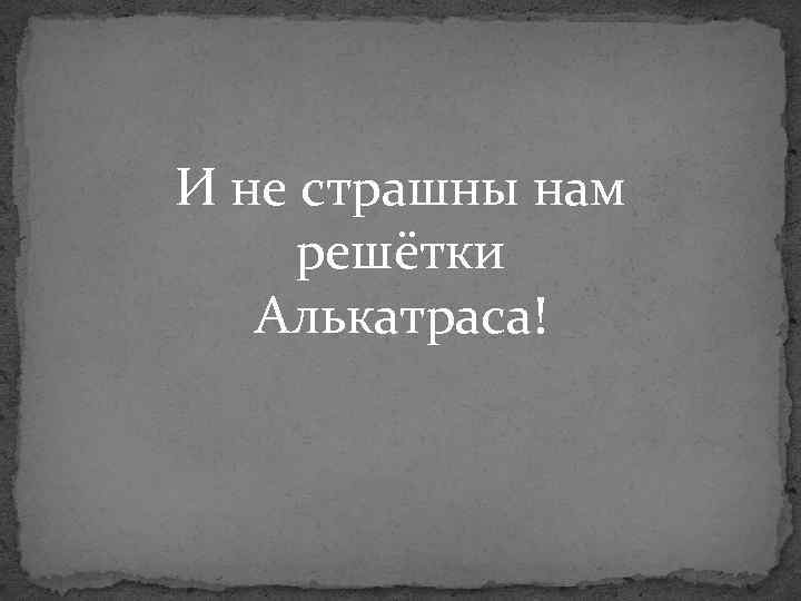 И не страшны нам решётки Алькатраса! 