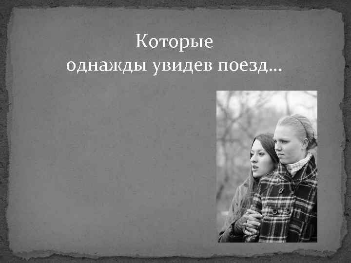 Которые однажды увидев поезд… 