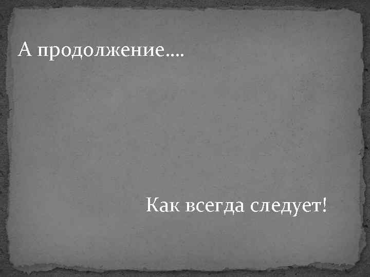 А продолжение…. Как всегда следует! 
