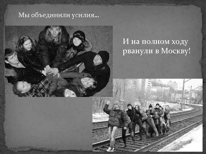 Мы объединили усилия… И на полном ходу рванули в Москву! 