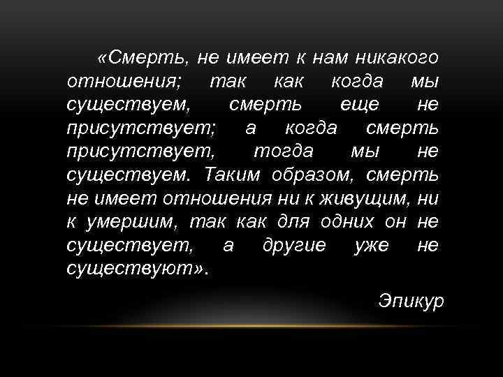  «Смерть, не имеет к нам никакого отношения; так когда мы существуем, смерть еще