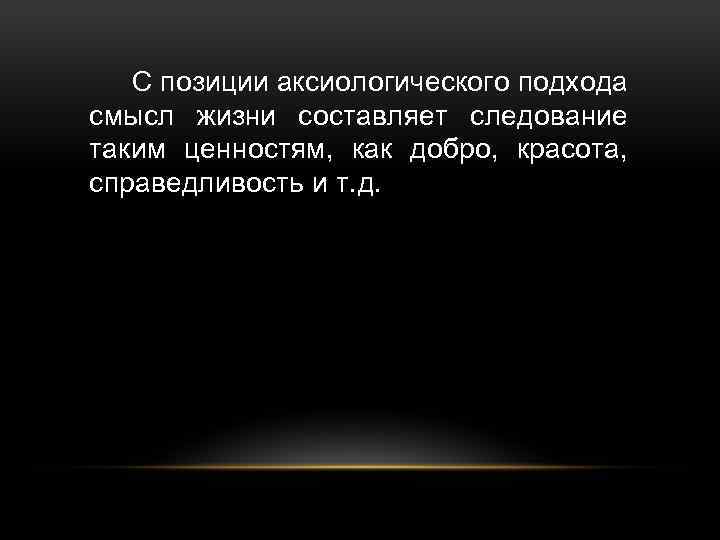 С позиции аксиологического подхода смысл жизни составляет следование таким ценностям, как добро, красота, справедливость