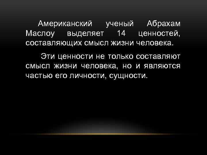 Американский ученый Абрахам Маслоу выделяет 14 ценностей, составляющих смысл жизни человека. Эти ценности не