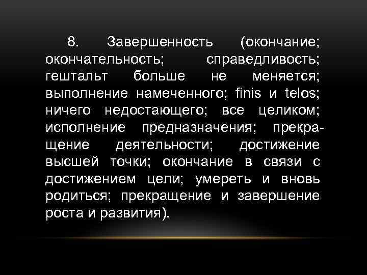 8. Завершенность (окончание; окончательность; справедливость; гештальт больше не меняется; выполнение намеченного; finis и telos;