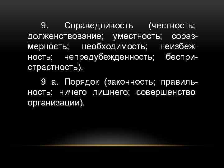 9. Справедливость (честность; долженствование; уместность; соразмерность; необходимость; неизбежность; непредубежденность; беспристрастность). 9 а. Порядок (законность;