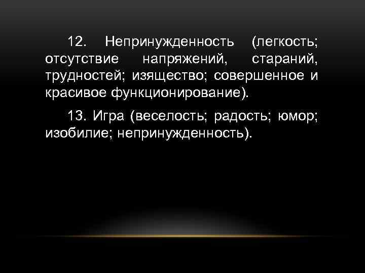 12. Непринужденность (легкость; отсутствие напряжений, стараний, трудностей; изящество; совершенное и красивое функционирование). 13. Игра