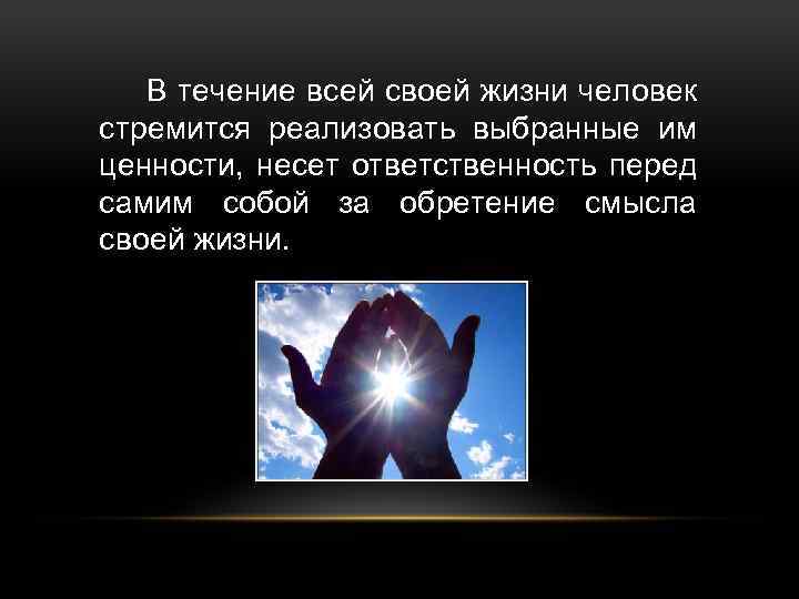 В течение всей своей жизни человек стремится реализовать выбранные им ценности, несет ответственность перед