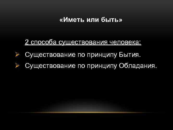  «Иметь или быть» 2 способа существования человека: Ø Существование по принципу Бытия. Ø