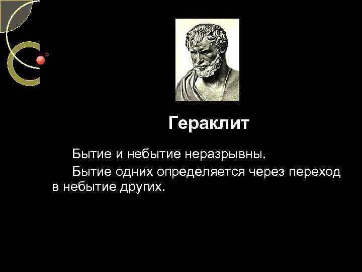 Гераклит Бытие и небытие неразрывны. Бытие одних определяется через переход в небытие других. 