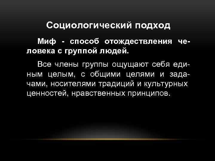 Социологический подход Миф - способ отождествления человека с группой людей. Все члены группы ощущают