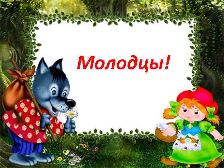 Молодцы! 