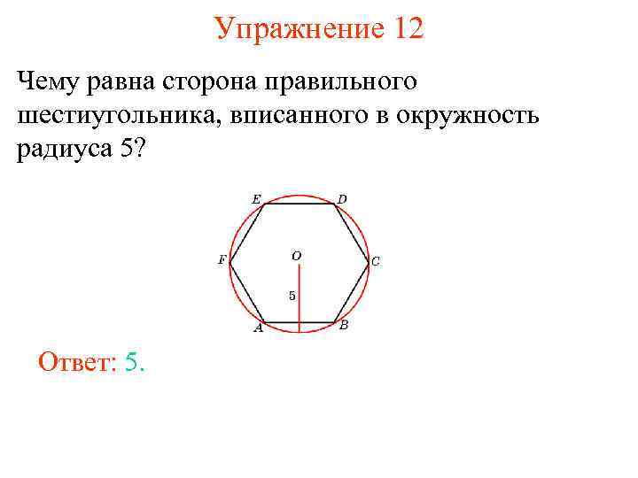 Упражнение 12 Чему равна сторона правильного шестиугольника, вписанного в окружность радиуса 5? Ответ: 5.