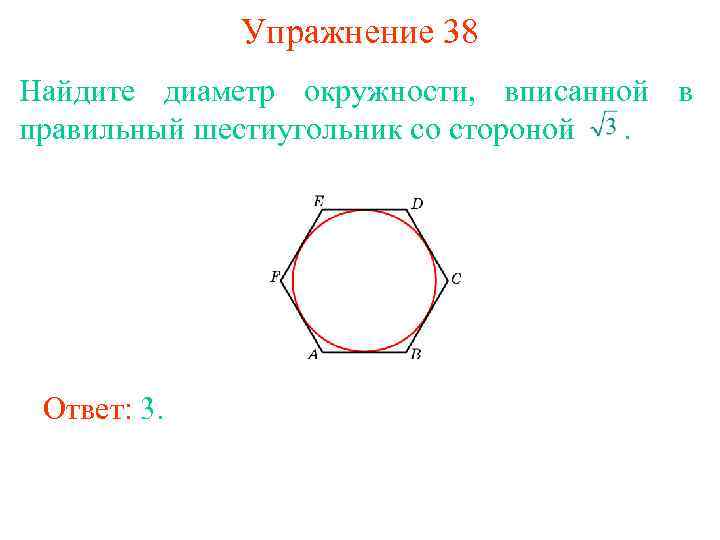 Упражнение 38 Найдите диаметр окружности, вписанной в правильный шестиугольник со стороной . Ответ: 3.