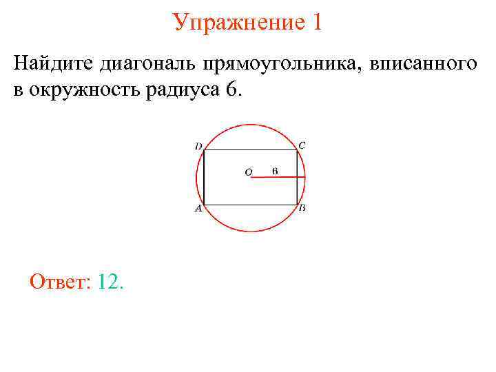 Упражнение 1 Найдите диагональ прямоугольника, вписанного в окружность радиуса 6. Ответ: 12. 