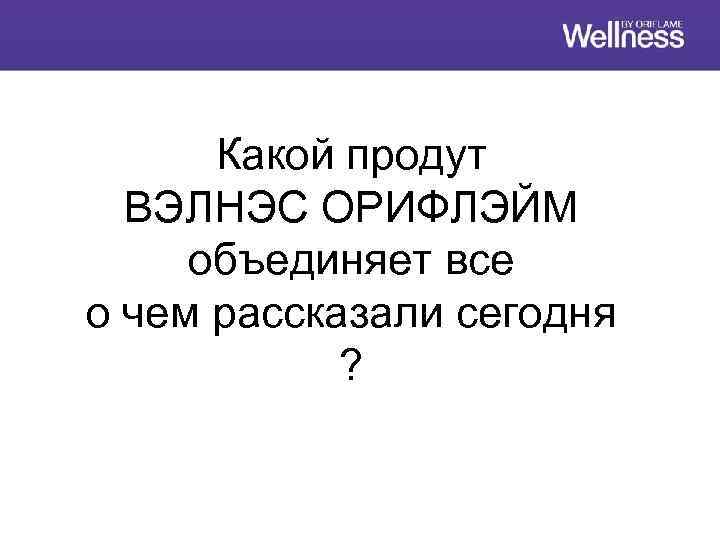 Какой продут ВЭЛНЭС ОРИФЛЭЙМ объединяет все о чем рассказали сегодня ? 