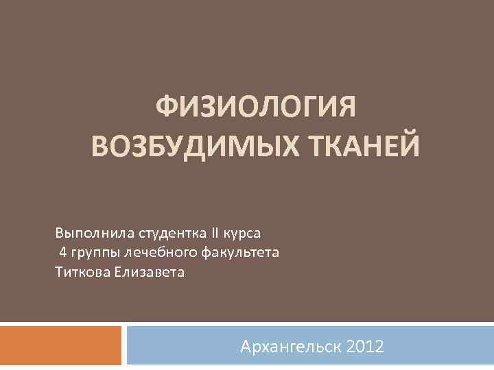 ФИЗИОЛОГИЯ ВОЗБУДИМЫХ ТКАНЕЙ Выполнила студентка II курса 4 группы лечебного факультета Титкова Елизавета Архангельск