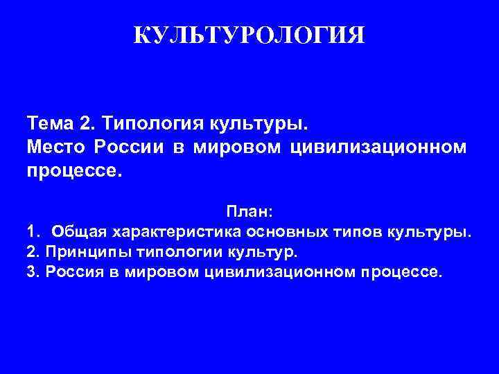 КУЛЬТУРОЛОГИЯ Тема 2. Типология культуры. Место России в мировом цивилизационном процессе. План: 1. Общая