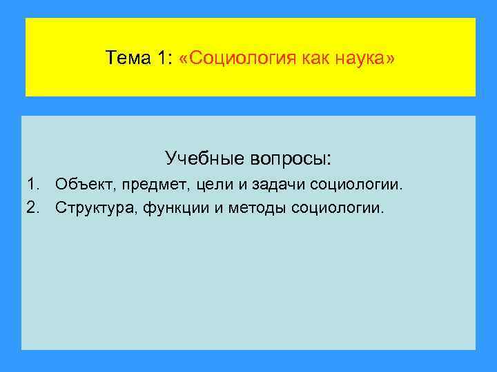 Тема 1: «Социология как наука» Учебные вопросы: 1. Объект, предмет, цели и задачи социологии.
