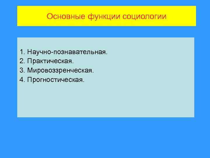 Основные функции социологии 1. Научно-познавательная. 2. Практическая. 3. Мировоззренческая. 4. Прогностическая. 