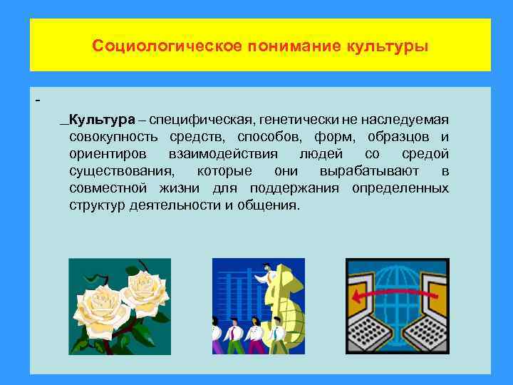 Социологическое понимание культуры Культура – специфическая, генетически не наследуемая совокупность средств, способов, форм, образцов