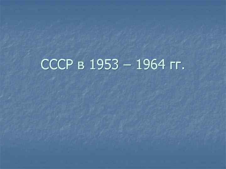 СССР в 1953 – 1964 гг. 