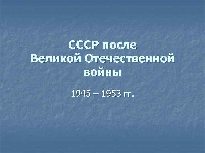 СССР после Великой Отечественной войны 1945 – 1953 гг. 