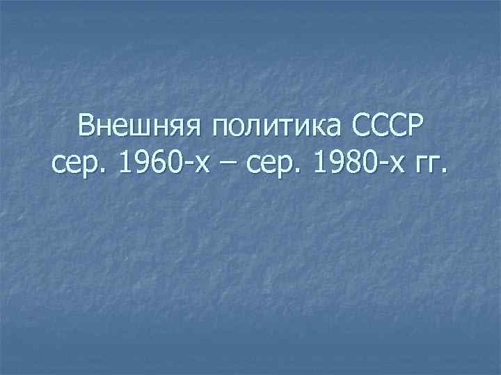 Внешняя политика СССР сер. 1960 -х – сер. 1980 -х гг. 