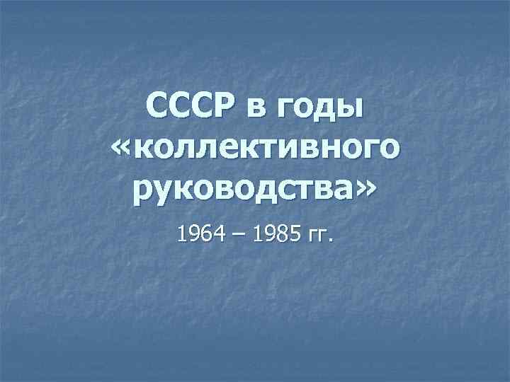 СССР в годы «коллективного руководства» 1964 – 1985 гг. 