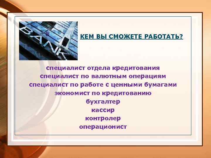  КЕМ ВЫ СМОЖЕТЕ РАБОТАТЬ? специалист отдела кредитования специалист по валютным операциям специалист по