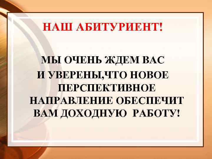 НАШ АБИТУРИЕНТ! МЫ ОЧЕНЬ ЖДЕМ ВАС И УВЕРЕНЫ, ЧТО НОВОЕ ПЕРСПЕКТИВНОЕ НАПРАВЛЕНИЕ ОБЕСПЕЧИТ ВАМ