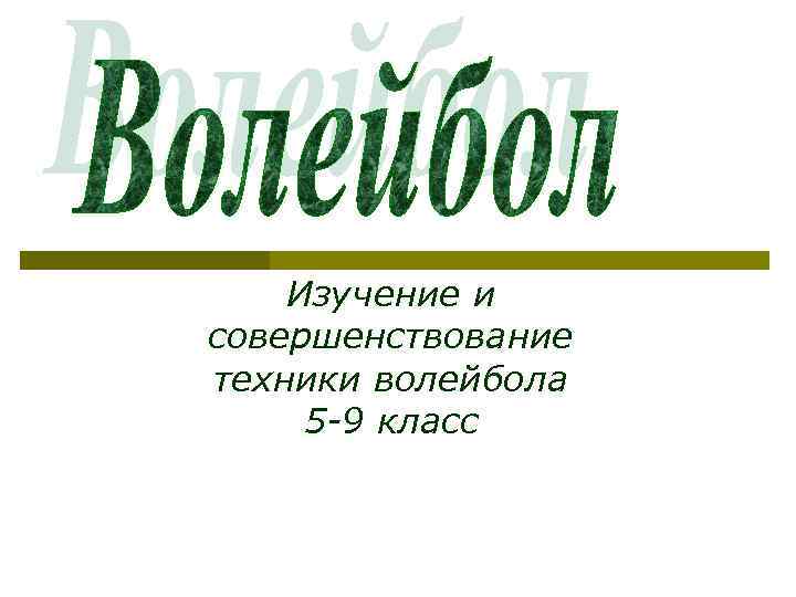 Изучение и совершенствование техники волейбола 5 -9 класс 