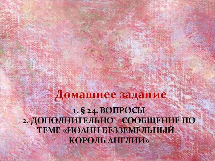 Домашнее задание 1. § 24, ВОПРОСЫ 2. ДОПОЛНИТЕЛЬНО – СООБЩЕНИЕ ПО ТЕМЕ «ИОАНН БЕЗЗЕМЕЛЬНЫЙ