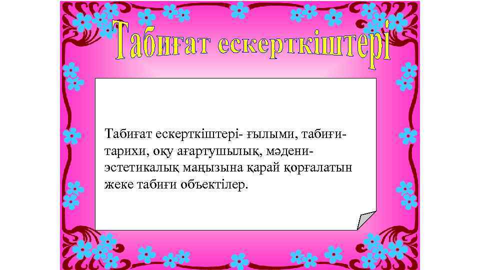 Табиғат ескерткіштері- ғылыми, табиғитарихи, оқу ағартушылық, мәдени- эстетикалық маңызына қарай қорғалатын жеке табиғи объектілер.