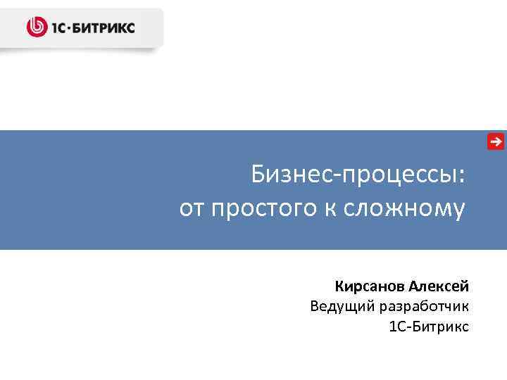 Бизнес-процессы: от простого к сложному Кирсанов Алексей Ведущий разработчик 1 C-Битрикс 