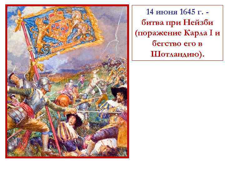 14 июня 1645 г. битва при Нейзби (поражение Карла I и бегство его в