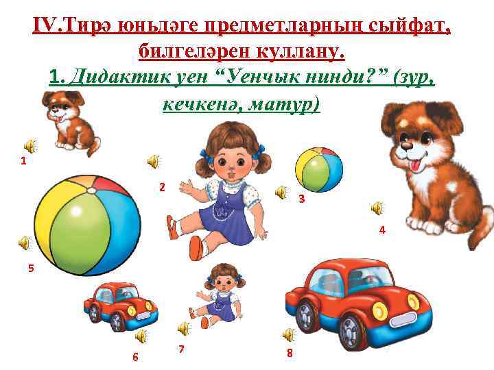 IV. Тирә юньдәге предметларның сыйфат, билгеләрен куллану. 1. Дидактик уен “Уенчык нинди? ” (зур,