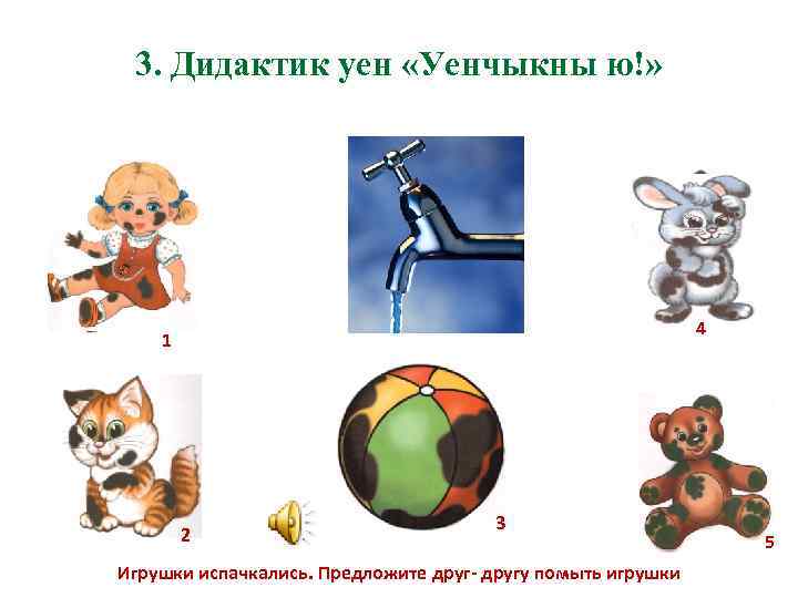 3. Дидактик уен «Уенчыкны ю!» 4 1 2 3 Игрушки испачкались. Предложите друг- другу