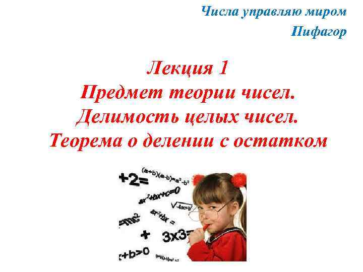 Числа управляю миром Пифагор Лекция 1 Предмет теории чисел. Делимость целых чисел. Теорема о