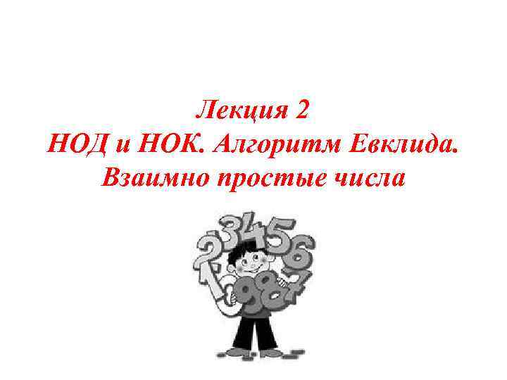 Лекция 2 НОД и НОК. Алгоритм Евклида. Взаимно простые числа 