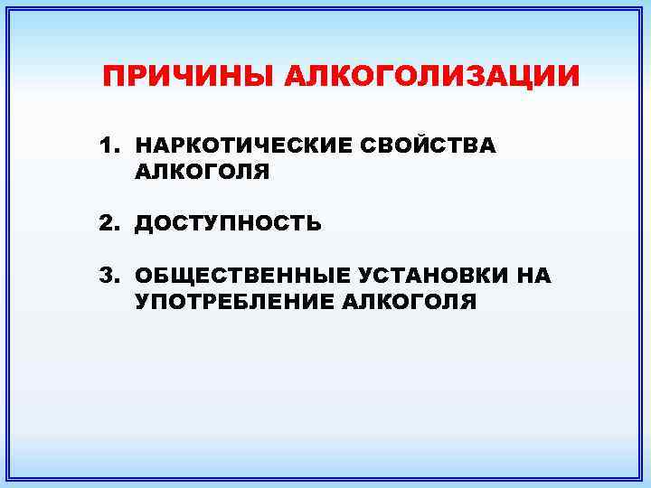 ПРИЧИНЫ АЛКОГОЛИЗАЦИИ 1. НАРКОТИЧЕСКИЕ СВОЙСТВА АЛКОГОЛЯ 2. ДОСТУПНОСТЬ 3. ОБЩЕСТВЕННЫЕ УСТАНОВКИ НА УПОТРЕБЛЕНИЕ АЛКОГОЛЯ