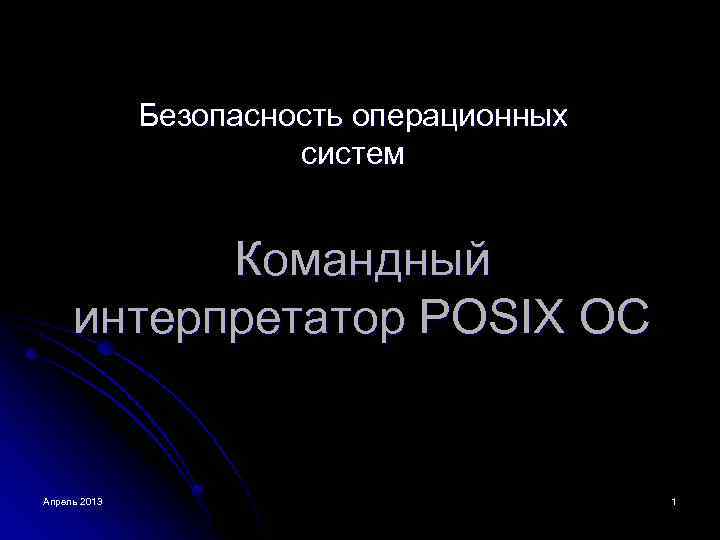 Безопасность операционных систем Командный интерпретатор POSIX ОС Апрель 2013 1 